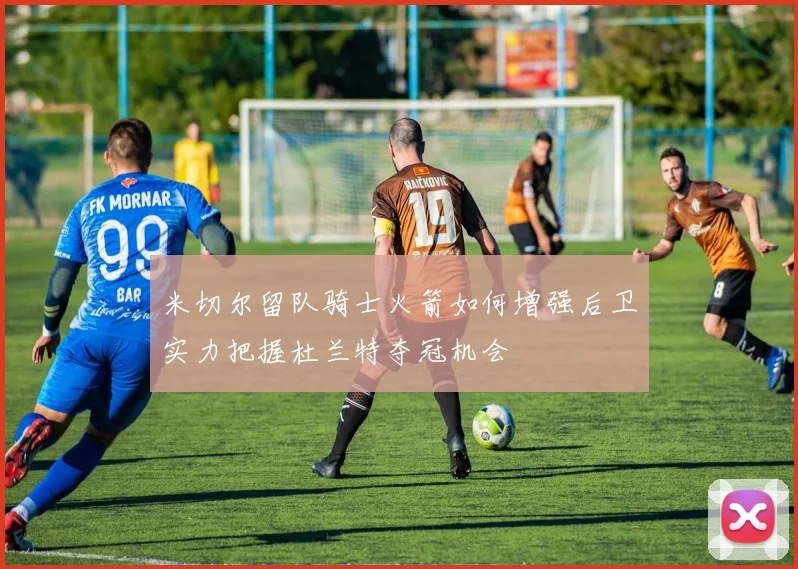 米切尔留队骑士火箭如何增强后卫实力把握杜兰特夺冠机会