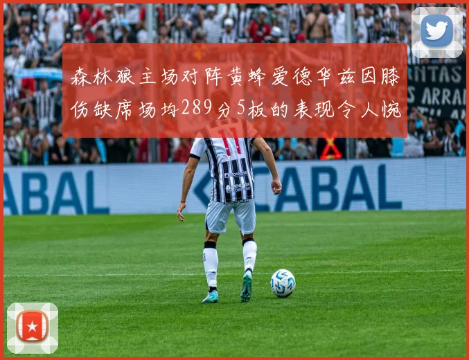 森林狼主场对阵黄蜂爱德华兹因膝伤缺席场均289分5板的表现令人惋惜