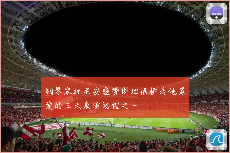 钢琴家托尼安盛赞斯坦福桥是他最爱的三大表演场馆之一