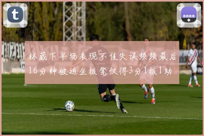 林葳下半场表现不佳失误频频最后16分钟被迫坐板凳仅得3分1板1助