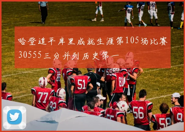 哈登追平库里成就生涯第105场比赛30555三分并列历史第一