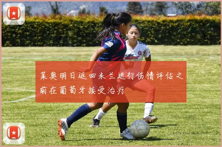 莱奥明日返回米兰进行伤情评估之前在葡萄牙接受治疗