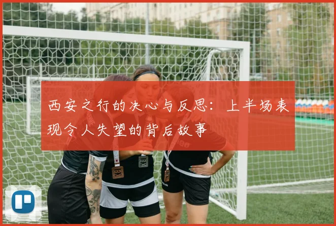 西安之行的决心与反思：上半场表现令人失望的背后故事