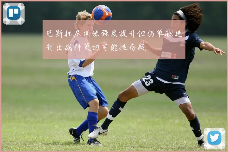 巴斯托尼训练强度提升但仍单独进行出战科莫的可能性存疑