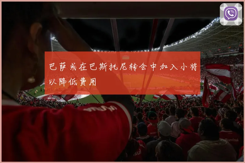 巴萨或在巴斯托尼转会中加入小将以降低费用