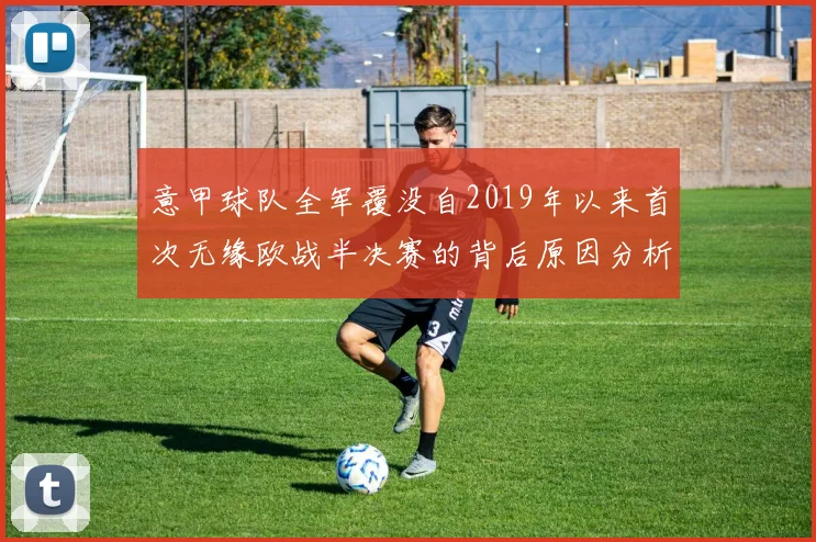 意甲球队全军覆没自2019年以来首次无缘欧战半决赛的背后原因分析