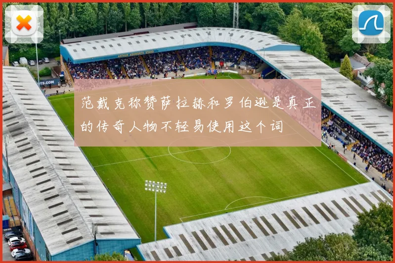 范戴克称赞萨拉赫和罗伯逊是真正的传奇人物不轻易使用这个词
