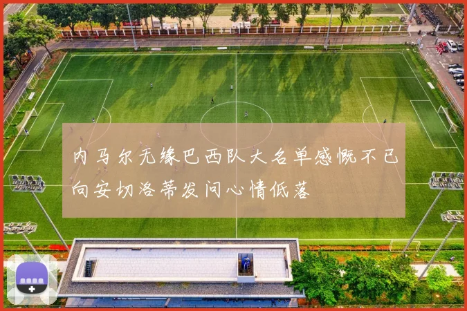 内马尔无缘巴西队大名单感慨不已向安切洛蒂发问心情低落