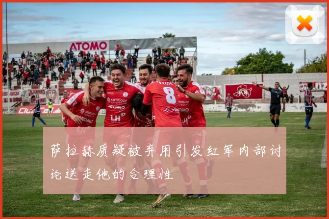 萨拉赫质疑被弃用引发红军内部讨论送走他的合理性