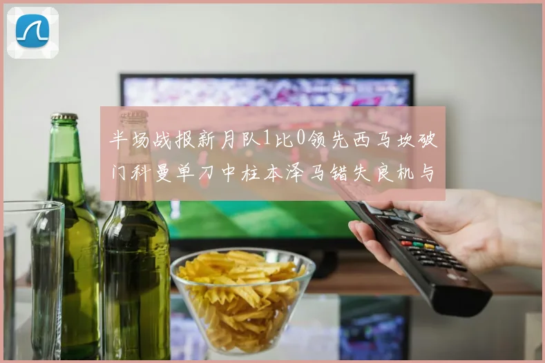 半场战报新月队1比0领先西马坎破门科曼单刀中柱本泽马错失良机与越位进球