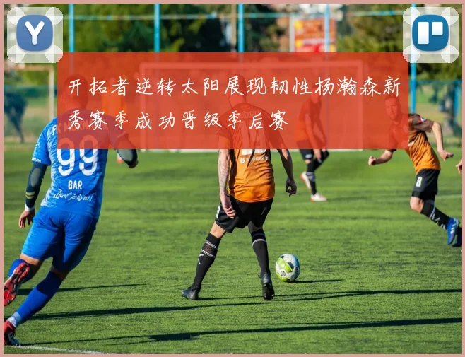 开拓者逆转太阳展现韧性杨瀚森新秀赛季成功晋级季后赛