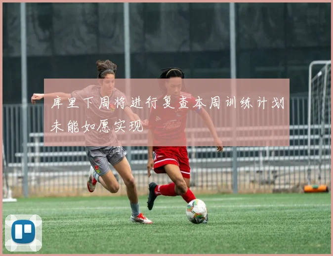 库里下周将进行复查本周训练计划未能如愿实现