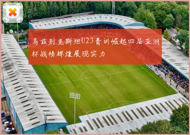乌兹别克斯坦U23青训崛起四届亚洲杯战绩辉煌展现实力
